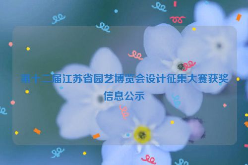 第十二届江苏省园艺博览会设计征集大赛获奖信息公示