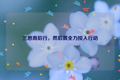 三思而后行，然后就全力投入行动