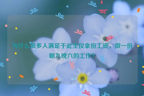 为什么很多人满足于此生仅拿份工资，做一份朝九晚六的工作？