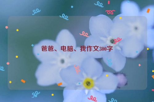 爸爸、电脑、我作文300字